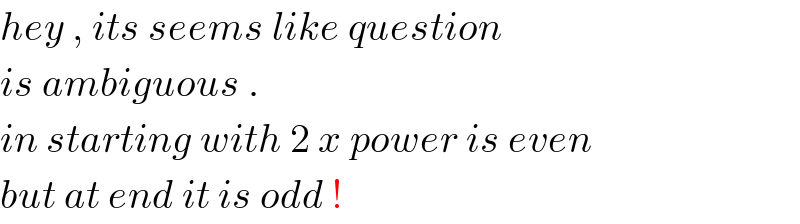 hey , its seems like question   is ambiguous .  in starting with 2 x power is even   but at end it is odd !  