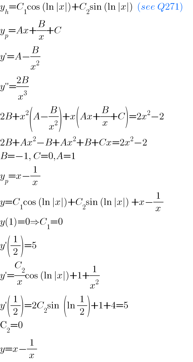 y_h =C_1 cos (ln ∣x∣)+C_2 sin (ln ∣x∣)  (see Q271)  y_p =Ax+(B/x)+C  y′=A−(B/x^2 )  y′′=((2B)/x^3 )  2B+x^2 (A−(B/x^2 ))+x(Ax+(B/x)+C)=2x^2 −2  2B+Ax^2 −B+Ax^2 +B+Cx=2x^2 −2  B=−1, C=0,A=1  y_p =x−(1/x)  y=C_1 cos (ln ∣x∣)+C_2 sin (ln ∣x∣) +x−(1/x)  y(1)=0⇒C_1 =0  y′((1/2))=5  y′=(C_2 /x)cos (ln ∣x∣)+1+(1/x^2 )  y′((1/2))=2C_2 sin  (ln (1/2))+1+4=5  C_2 =0  y=x−(1/x)  