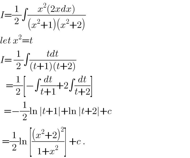I=(1/2)∫((x^2 (2xdx))/((x^2 +1)(x^2 +2)))  let x^2 =t  I= (1/2)∫((tdt)/((t+1)(t+2)))     =(1/2)[−∫(dt/(t+1))+2∫(dt/(t+2))]    =−(1/2)ln ∣t+1∣+ln ∣t+2∣+c   =(1/2)ln [(((x^2 +2)^2 )/(1+x^2 ))] +c .  