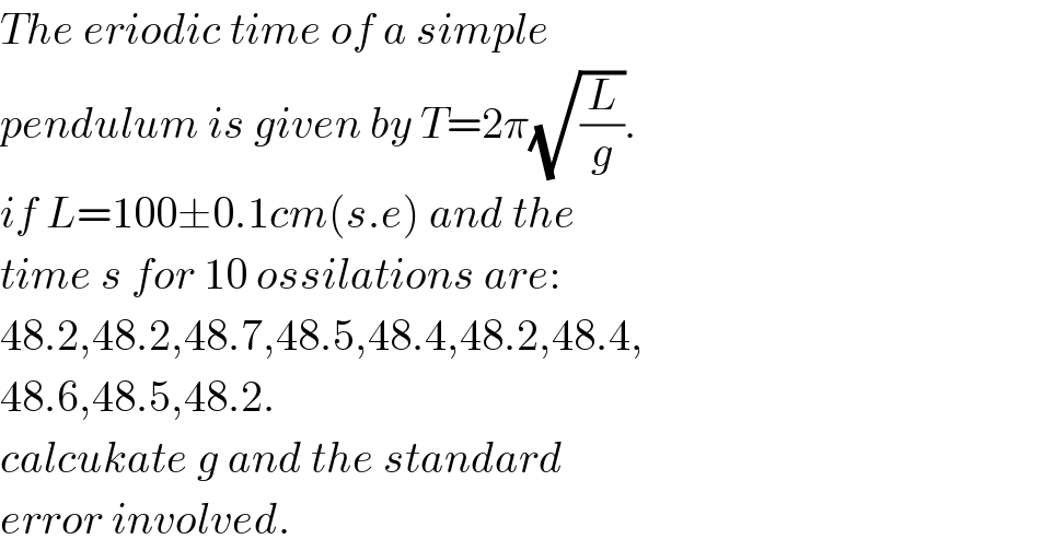 The eriodic time of a simple  pendulum is given by T=2π(√(L/g)).  if L=100±0.1cm(s.e) and the  time s for 10 ossilations are:  48.2,48.2,48.7,48.5,48.4,48.2,48.4,  48.6,48.5,48.2.  calcukate g and the standard  error involved.  