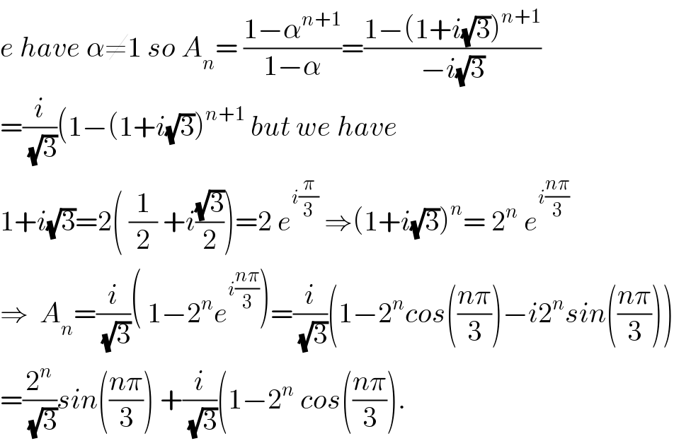 e have α≠1 so A_n = ((1−α^(n+1) )/(1−α))=((1−(1+i(√3))^(n+1) )/(−i(√3)))    =(i/(√3))(1−(1+i(√3))^(n+1)  but we have  1+i(√3)=2( (1/2) +i((√3)/2))=2 e^(i(π/3))  ⇒(1+i(√3))^n = 2^n  e^(i((nπ)/3))   ⇒  A_n =(i/(√3))( 1−2^n e^(i((nπ)/3)) )=(i/(√3))(1−2^n cos(((nπ)/3))−i2^n sin(((nπ)/3)))  =(2^n /(√3))sin(((nπ)/3)) +(i/(√3))(1−2^n  cos(((nπ)/3)).  
