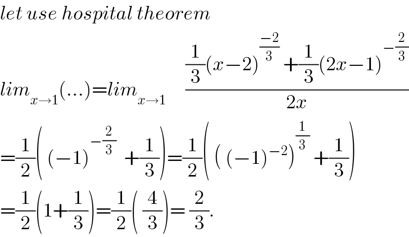 let use hospital theorem  lim_(x→1) (...)=lim_(x→1)      (((1/3)(x−2)^((−2)/3)  +(1/3)(2x−1)^(−(2/3)) )/(2x))  =(1/2)( (−1)^(−(2/3))   +(1/3))=(1/2)( ( (−1)^(−2) )^(1/3)  +(1/3))  =(1/2)(1+(1/3))=(1/2)( (4/3))= (2/3).  