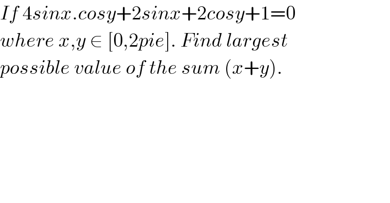 If 4sinx.cosy+2sinx+2cosy+1=0  where x,y ∈ [0,2pie]. Find largest   possible value of the sum (x+y).  