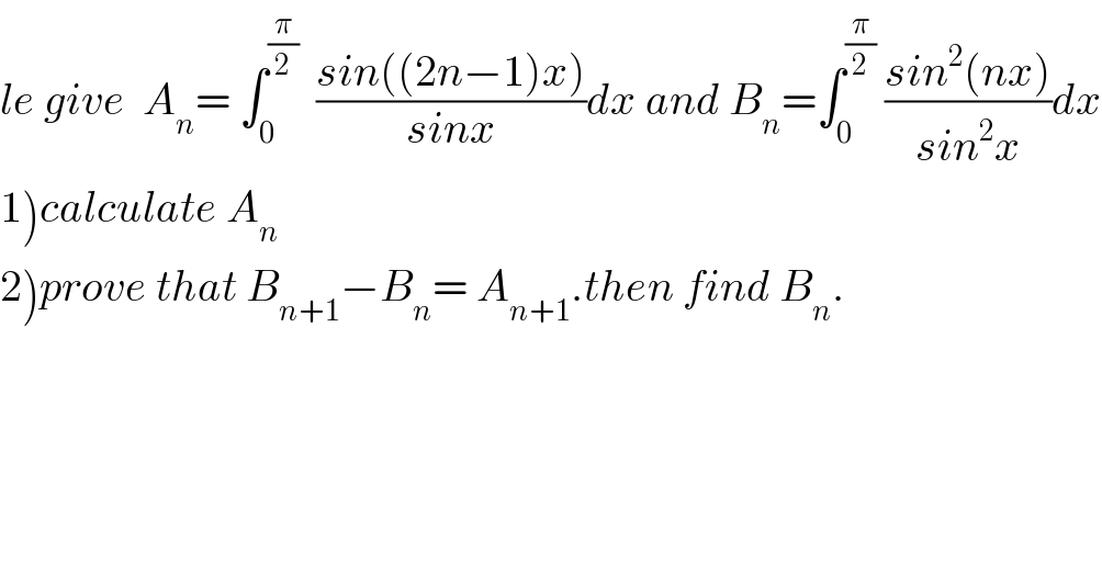 le give  A_n = ∫_0 ^(π/2)   ((sin((2n−1)x))/(sinx))dx and B_n =∫_0 ^(π/2)  ((sin^2 (nx))/(sin^2 x))dx  1)calculate A_n   2)prove that B_(n+1) −B_n = A_(n+1) .then find B_n .  