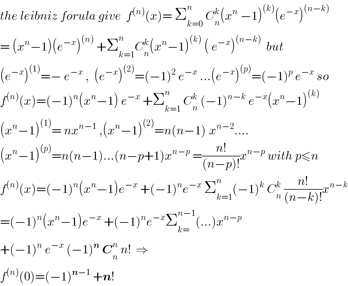 the leibniz forula give  f^((n)) (x)= Σ_(k=0) ^n  C_n ^k (x^n  −1)^((k)) (e^(−x) )^((n−k))   = (x^n −1)(e^(−x) )^((n))  +Σ_(k=1) ^n C_n ^k (x^n −1)^((k))  ( e^(−x) )^((n−k))   but  (e^(−x) )^((1)) =− e^(−x)  ,  (e^(−x) )^((2)) =(−1)^2  e^(−x)  ...(e^(−x) )^((p)) =(−1)^p  e^(−x)  so  f^((n)) (x)=(−1)^n (x^n −1) e^(−x)  +Σ_(k=1) ^n  C_n ^k  (−1)^(n−k)  e^(−x) (x^n −1)^((k))   (x^n −1)^((1)) = nx^(n−1)  ,(x^n −1)^((2)) =n(n−1)^ x^(n−2) ....  (x^n −1)^((p)) =n(n−1)...(n−p+1)x^(n−p)  =((n!)/((n−p)!))x^(n−p)  with p≤n  f^((n)) (x)=(−1)^n (x^n −1)e^(−x)  +(−1)^n e^(−x)  Σ_(k=1) ^n (−1)^k  C_n ^k  ((n!)/((n−k)!))x^(n−k)   =(−1)^n (x^n −1)e^(−x)  +(−1)^n e^(−x) Σ_(k=) ^(n−1) (...)x^(n−p)   +(−1)^n  e^(−x)  (−1)^n  C_n ^n  n!  ⇒  f^((n)) (0)=(−1)^(n−1)  +n!  