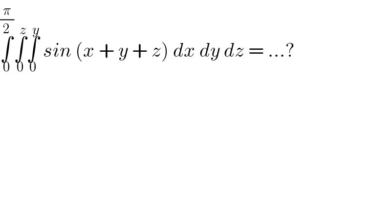∫_0 ^(π/2) ∫_0 ^z ∫_0 ^y  sin (x + y + z) dx dy dz = ...?  