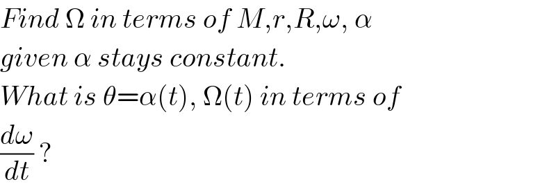 Find Ω in terms of M,r,R,ω, α  given α stays constant.  What is θ=α(t), Ω(t) in terms of  (dω/dt) ?  