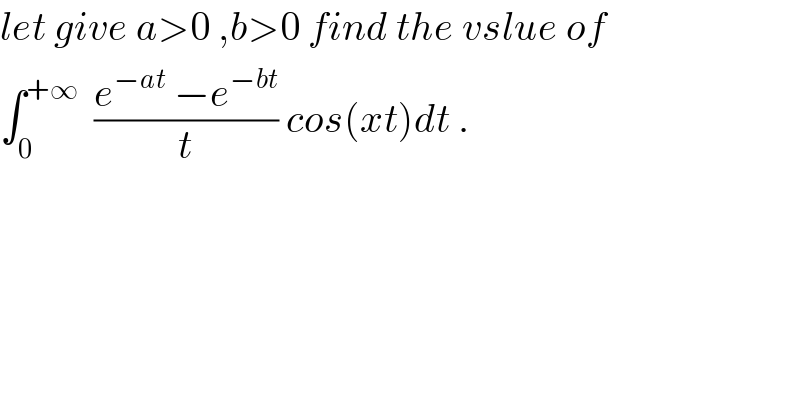 let give a>0 ,b>0 find the vslue of   ∫_0 ^(+∞)   ((e^(−at)  −e^(−bt) )/t) cos(xt)dt .  