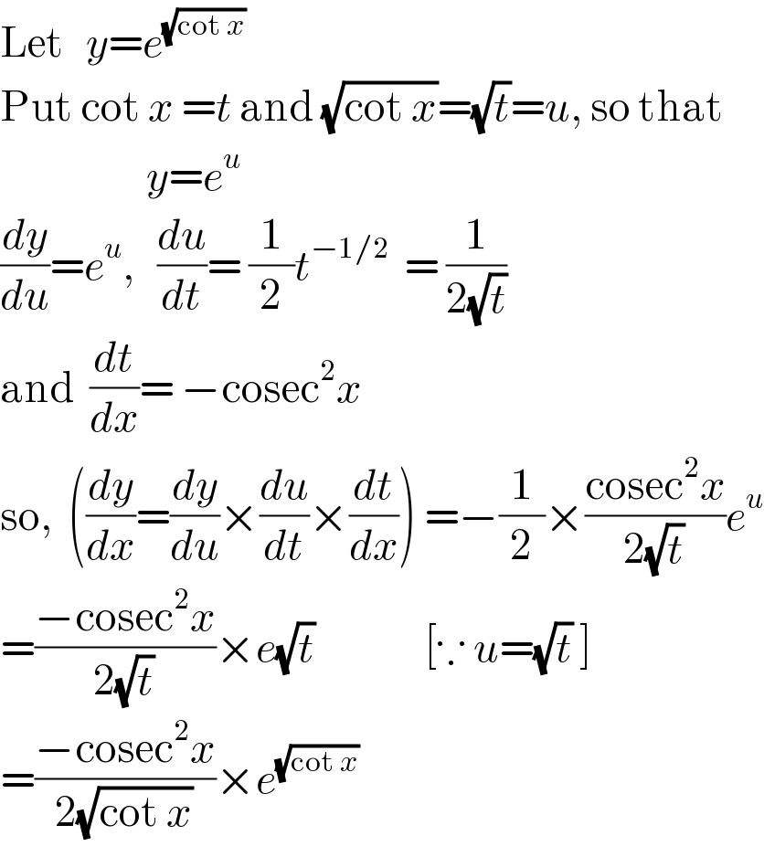Let   y=e^(√(cot x))   Put cot x =t and (√(cot x))=(√t)=u, so that                      y=e^u   (dy/du)=e^u ,   (du/dt)= (1/2)t^(−1/2)   = (1/(2(√t)))   and  (dt/dx)= −cosec^2 x  so,  ((dy/dx)=(dy/du)×(du/dt)×(dt/dx)) =−(1/2)×((cosec^2 x)/(2(√t)))e^u   =((−cosec^2 x)/(2(√t)))×e(√t)               [∵ u=(√t) ]  =((−cosec^2 x)/(2(√(cot x))))×e^(√(cot x))   