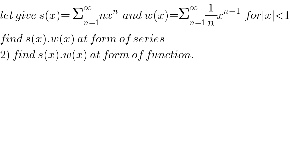 let give s(x)= Σ_(n=1) ^∞ nx^n   and w(x)=Σ_(n=1) ^∞ (1/n)x^(n−1)   for∣x∣<1  find s(x).w(x) at form of series  2) find s(x).w(x) at form of function.  