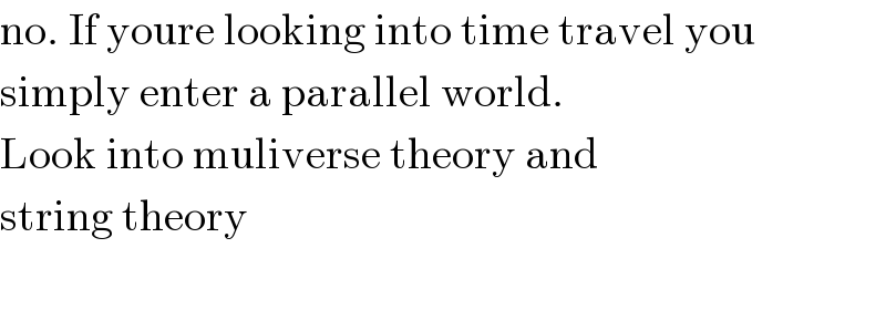 no. If youre looking into time travel you  simply enter a parallel world.  Look into muliverse theory and  string theory    