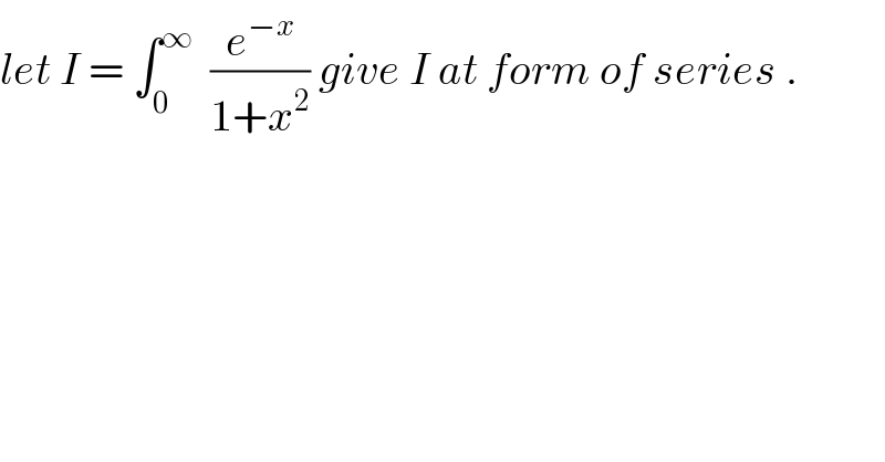 let I = ∫_0 ^∞   (e^(−x) /(1+x^2 )) give I at form of series .  