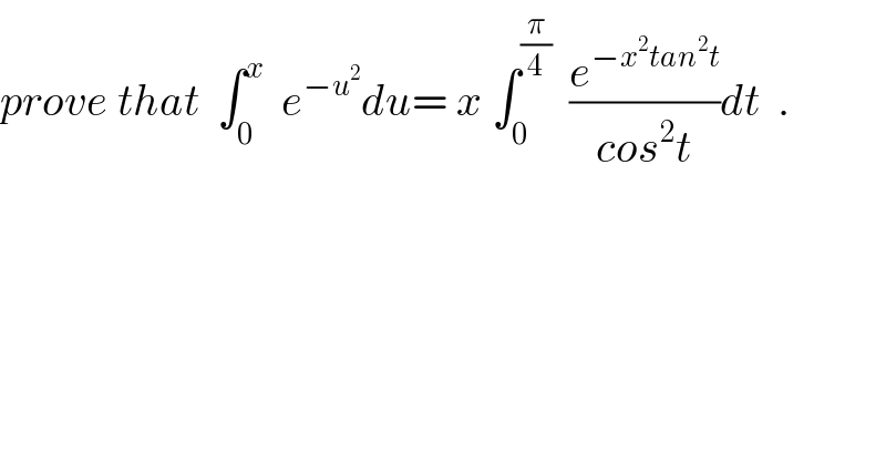prove that  ∫_0 ^x   e^(−u^2 ) du= x ∫_0 ^(π/4)   (e^(−x^2 tan^2 t) /(cos^2 t))dt  .    
