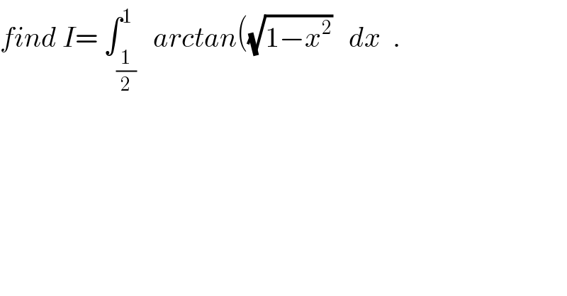 find I= ∫_(1/2) ^1   arctan((√(1−x^2 ))   dx  .  