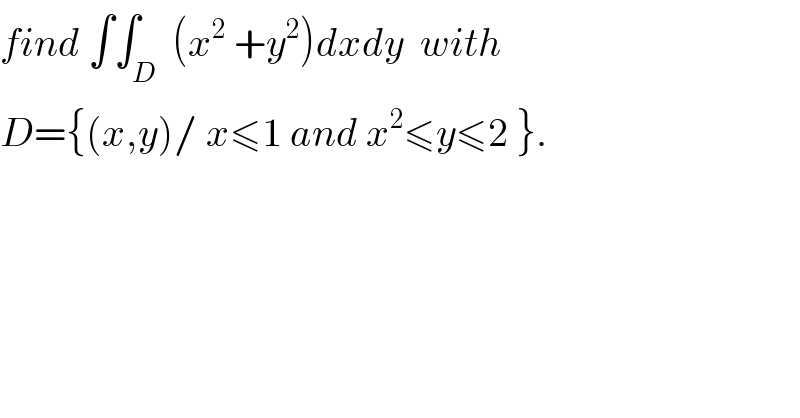 find ∫∫_D  (x^2  +y^2 )dxdy  with  D={(x,y)/ x≤1 and x^2 ≤y≤2 }.  