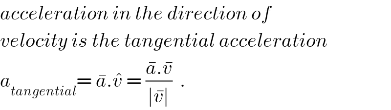 acceleration in the direction of  velocity is the tangential acceleration  a_(tangential) = a^� .v^�  = ((a^� .v^� )/(∣v^� ∣))  .  