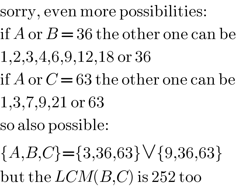 sorry, even more possibilities:  if A or B = 36 the other one can be  1,2,3,4,6,9,12,18 or 36  if A or C = 63 the other one can be  1,3,7,9,21 or 63  so also possible:  {A,B,C}={3,36,63}∨{9,36,63}  but the LCM(B,C) is 252 too  