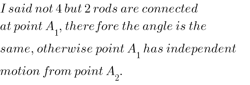 I said not 4 but 2 rods are connected  at point A_1 , therefore the angle is the  same, otherwise point A_1  has independent  motion from point A_2 .  