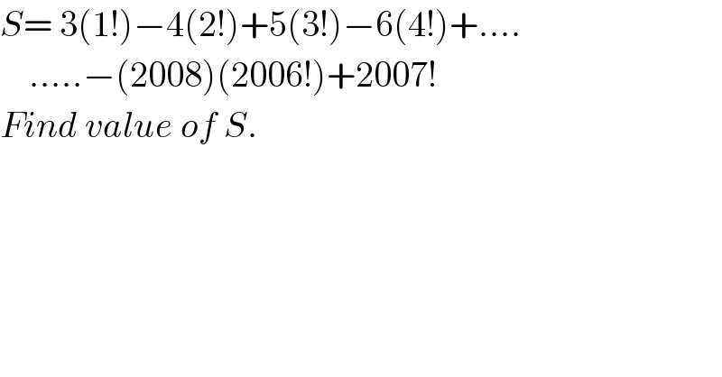 S= 3(1!)−4(2!)+5(3!)−6(4!)+....      .....−(2008)(2006!)+2007!  Find value of S.  