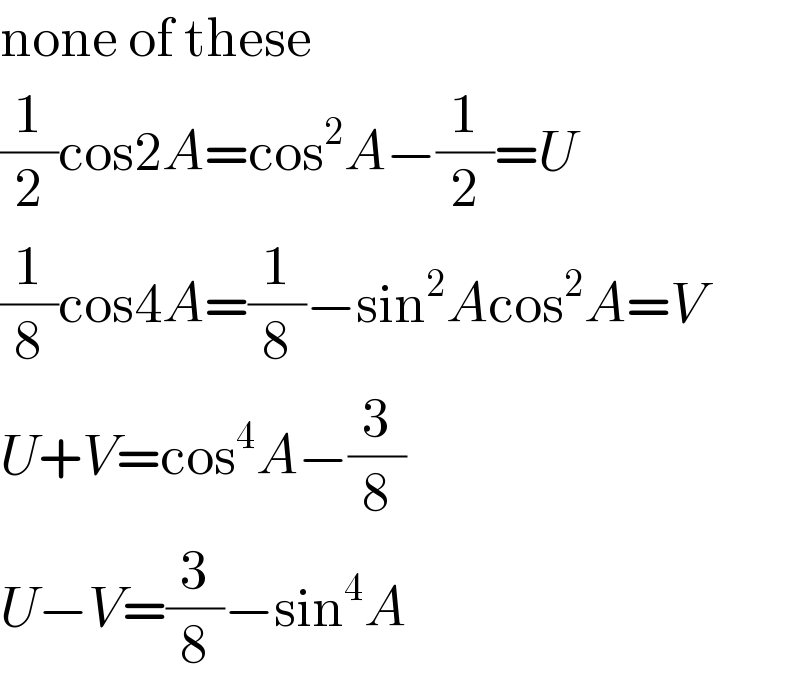 none of these  (1/2)cos2A=cos^2 A−(1/2)=U  (1/8)cos4A=(1/8)−sin^2 Acos^2 A=V  U+V=cos^4 A−(3/8)  U−V=(3/8)−sin^4 A  
