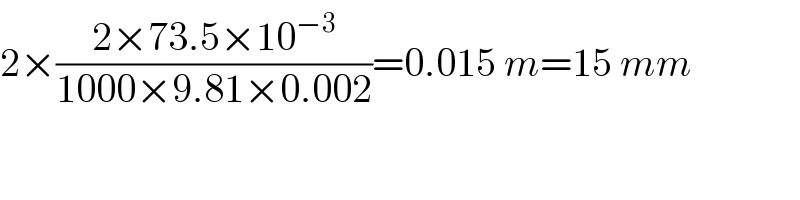 2×((2×73.5×10^(−3) )/(1000×9.81×0.002))=0.015 m=15 mm  
