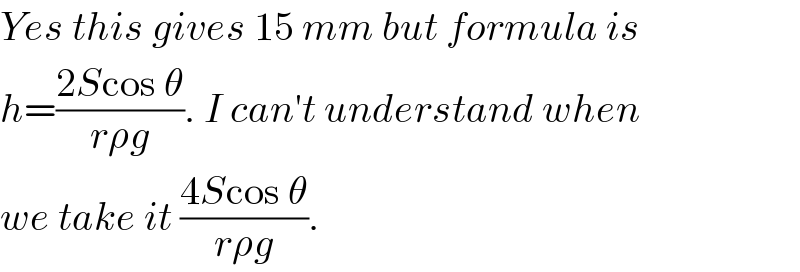 Yes this gives 15 mm but formula is  h=((2Scos θ)/(rρg)). I can′t understand when  we take it ((4Scos θ)/(rρg)).  