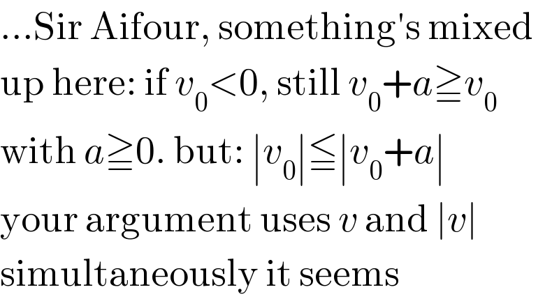 ...Sir Aifour, something′s mixed  up here: if v_0 <0, still v_0 +a≧v_0   with a≧0. but: ∣v_0 ∣≦∣v_0 +a∣  your argument uses v and ∣v∣  simultaneously it seems  