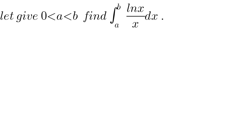 let give 0<a<b  find ∫_a ^b   ((lnx)/x)dx .  