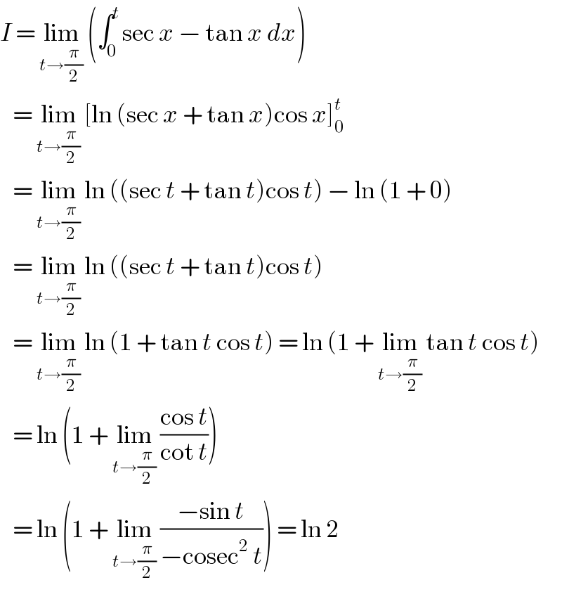 I = lim_(t→(π/2))  (∫_0 ^t sec x − tan x dx)     = lim_(t→(π/2))  [ln (sec x + tan x)cos x]_0 ^t      = lim_(t→(π/2))  ln ((sec t + tan t)cos t) − ln (1 + 0)     = lim_(t→(π/2))  ln ((sec t + tan t)cos t)     = lim_(t→(π/2))  ln (1 + tan t cos t) = ln (1 + lim_(t→(π/2))  tan t cos t)     = ln (1 + lim_(t→(π/2))  ((cos t)/(cot t)))     = ln (1 + lim_(t→(π/2))  ((−sin t)/(−cosec^2  t))) = ln 2  