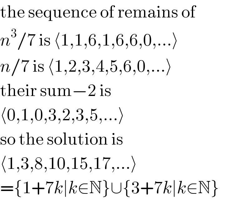 the sequence of remains of  n^3 /7 is ⟨1,1,6,1,6,6,0,...⟩  n/7 is ⟨1,2,3,4,5,6,0,...⟩  their sum−2 is  ⟨0,1,0,3,2,3,5,...⟩  so the solution is  ⟨1,3,8,10,15,17,...⟩  ={1+7k∣k∈N}∪{3+7k∣k∈N}  