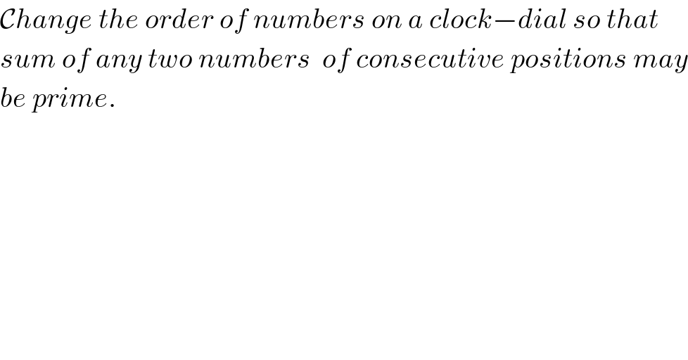 Change the order of numbers on a clock−dial so that   sum of any two numbers  of consecutive positions may  be prime.  