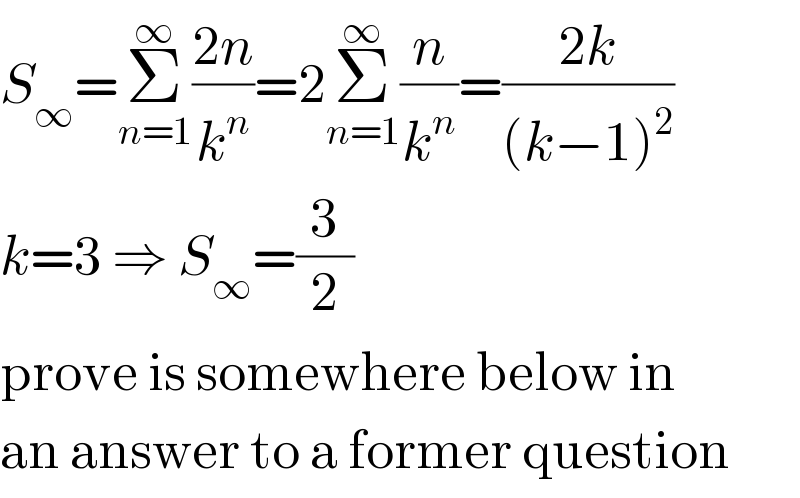 S_∞ =Σ_(n=1) ^∞ ((2n)/k^n )=2Σ_(n=1) ^∞ (n/k^n )=((2k)/((k−1)^2 ))  k=3 ⇒ S_∞ =(3/2)  prove is somewhere below in  an answer to a former question  