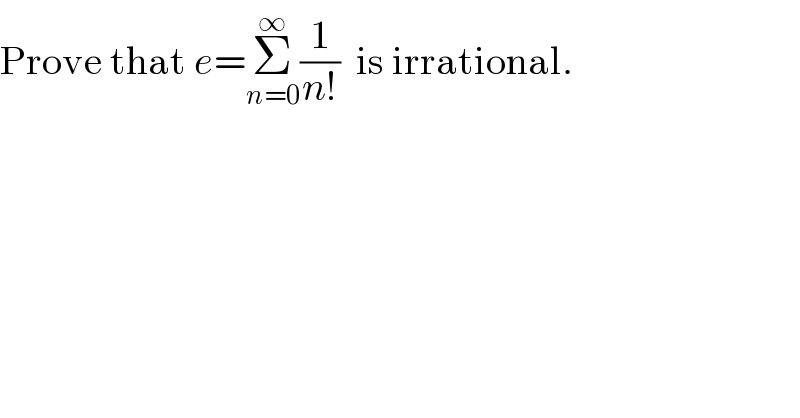 Prove that e=Σ_(n=0) ^∞ (1/(n!))  is irrational.  