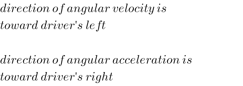 direction of angular velocity is  toward driver′s left    direction of angular acceleration is  toward driver′s right  