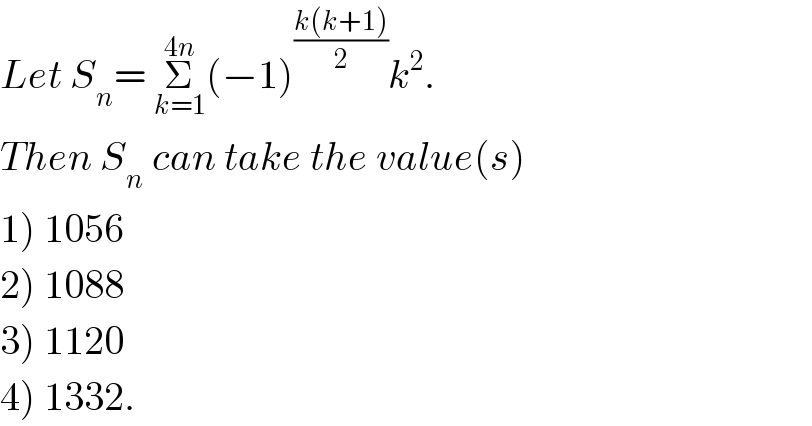 Let S_n = Σ_(k=1) ^(4n) (−1)^((k(k+1))/2) k^2 .  Then S_n  can take the value(s)  1) 1056  2) 1088  3) 1120  4) 1332.  