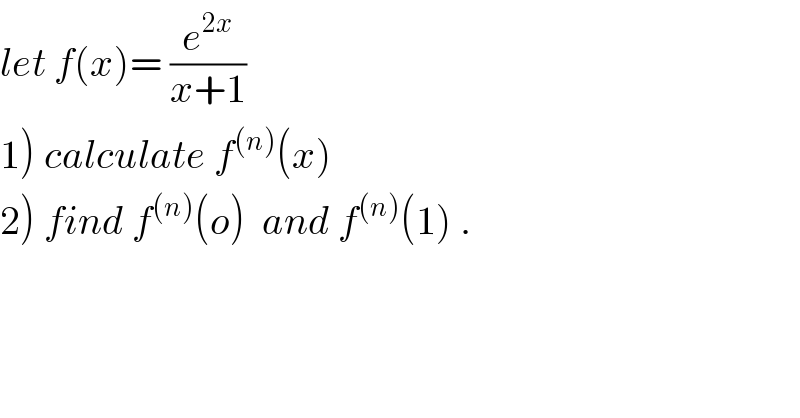 let f(x)= (e^(2x) /(x+1))    1) calculate f^((n)) (x)  2) find f^((n)) (o)  and f^((n)) (1) .  
