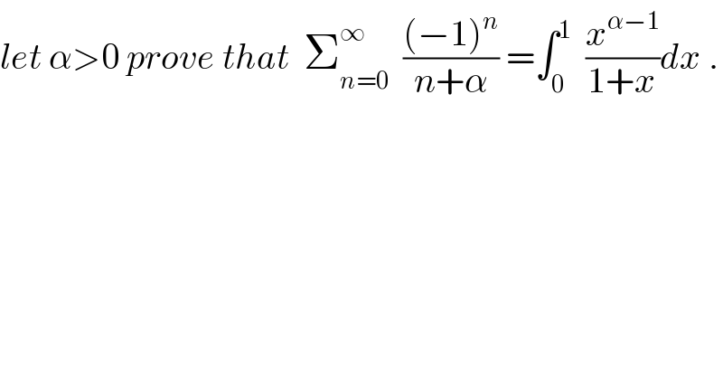 let α>0 prove that  Σ_(n=0) ^∞   (((−1)^n )/(n+α)) =∫_0 ^1   (x^(α−1) /(1+x))dx .  