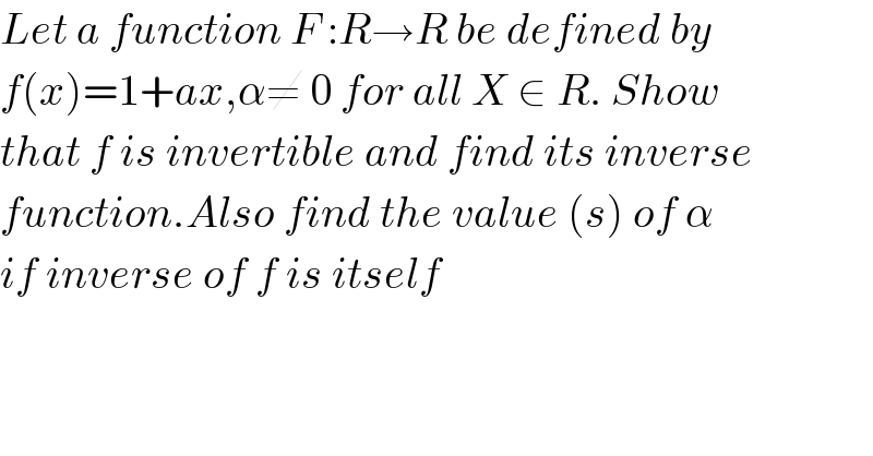 Let a function F :R→R be defined by  f(x)=1+ax,α≠ 0 for all X ∈ R. Show  that f is invertible and find its inverse  function.Also find the value (s) of α  if inverse of f is itself  