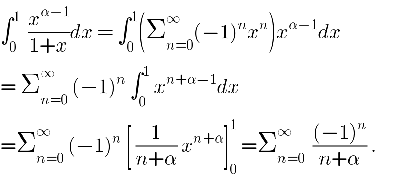 ∫_0 ^1   (x^(α−1) /(1+x))dx = ∫_0 ^1 (Σ_(n=0) ^∞ (−1)^n x^n )x^(α−1) dx  = Σ_(n=0) ^∞  (−1)^n  ∫_0 ^1  x^(n+α−1) dx  =Σ_(n=0) ^∞  (−1)^n  [ (1/(n+α)) x^(n+α) ]_0 ^1  =Σ_(n=0) ^∞   (((−1)^n )/(n+α)) .  