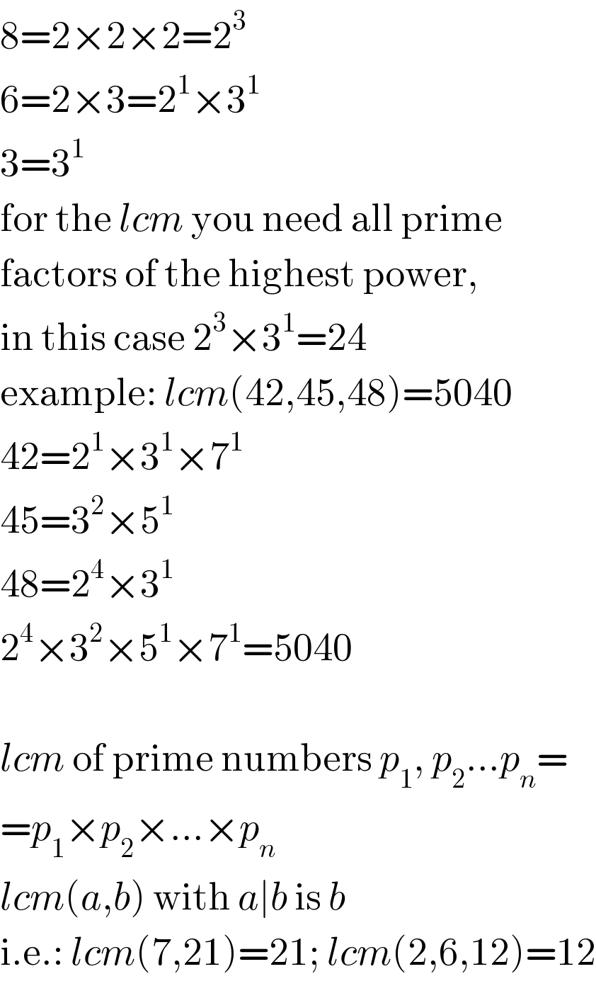8=2×2×2=2^3   6=2×3=2^1 ×3^1   3=3^1   for the lcm you need all prime  factors of the highest power,  in this case 2^3 ×3^1 =24  example: lcm(42,45,48)=5040  42=2^1 ×3^1 ×7^1   45=3^2 ×5^1   48=2^4 ×3^1   2^4 ×3^2 ×5^1 ×7^1 =5040    lcm of prime numbers p_1 , p_2 ...p_n =  =p_1 ×p_2 ×...×p_n   lcm(a,b) with a∣b is b  i.e.: lcm(7,21)=21; lcm(2,6,12)=12  