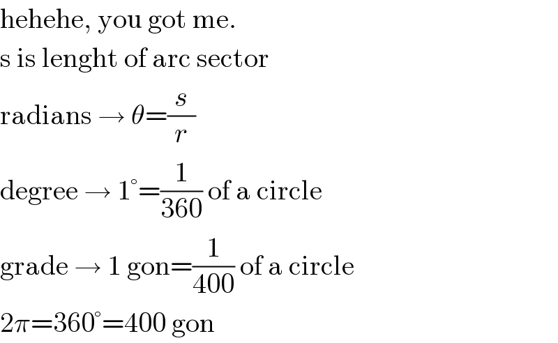 hehehe, you got me.  s is lenght of arc sector  radians → θ=(s/r)  degree → 1°=(1/(360)) of a circle  grade → 1 gon=(1/(400)) of a circle  2π=360°=400 gon  