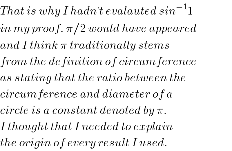 That is why I hadn′t evalauted sin^(−1) 1  in my proof. π/2 would have appeared  and I think π traditionally stems   from the definition of circumference  as stating that the ratio between the  circumference and diameter of a  circle is a constant denoted by π.  I thought that I needed to explain  the origin of every result I used.  