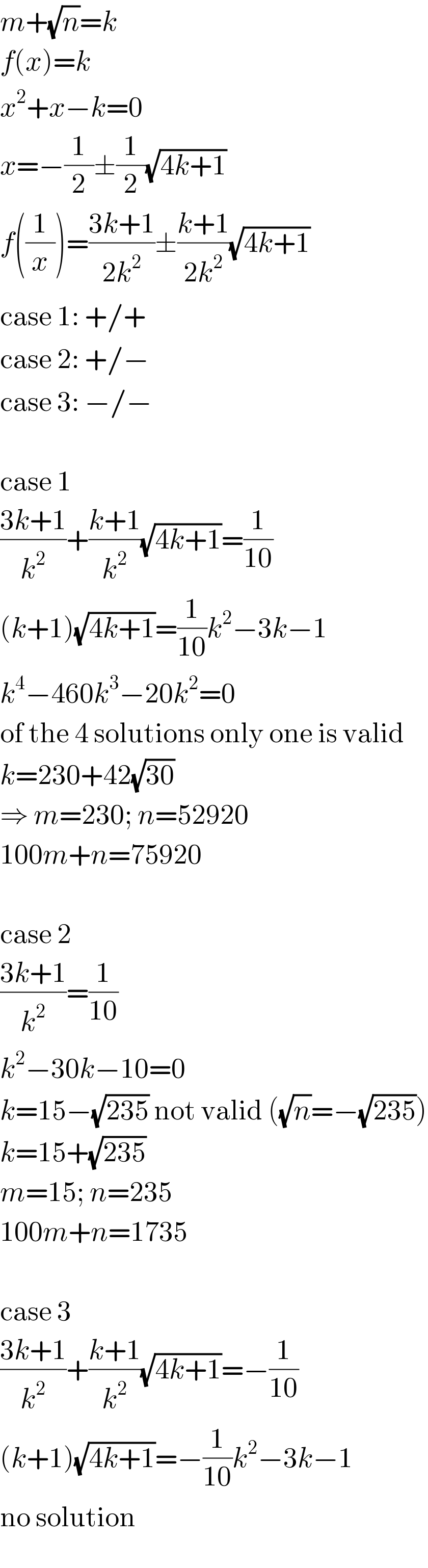 m+(√n)=k  f(x)=k  x^2 +x−k=0  x=−(1/2)±(1/2)(√(4k+1))  f((1/x))=((3k+1)/(2k^2 ))±((k+1)/(2k^2 ))(√(4k+1))  case 1: +/+  case 2: +/−  case 3: −/−    case 1  ((3k+1)/k^2 )+((k+1)/k^2 )(√(4k+1))=(1/(10))  (k+1)(√(4k+1))=(1/(10))k^2 −3k−1  k^4 −460k^3 −20k^2 =0  of the 4 solutions only one is valid  k=230+42(√(30))  ⇒ m=230; n=52920  100m+n=75920    case 2  ((3k+1)/k^2 )=(1/(10))  k^2 −30k−10=0  k=15−(√(235)) not valid ((√n)=−(√(235)))  k=15+(√(235))  m=15; n=235  100m+n=1735    case 3  ((3k+1)/k^2 )+((k+1)/k^2 )(√(4k+1))=−(1/(10))  (k+1)(√(4k+1))=−(1/(10))k^2 −3k−1  no solution  