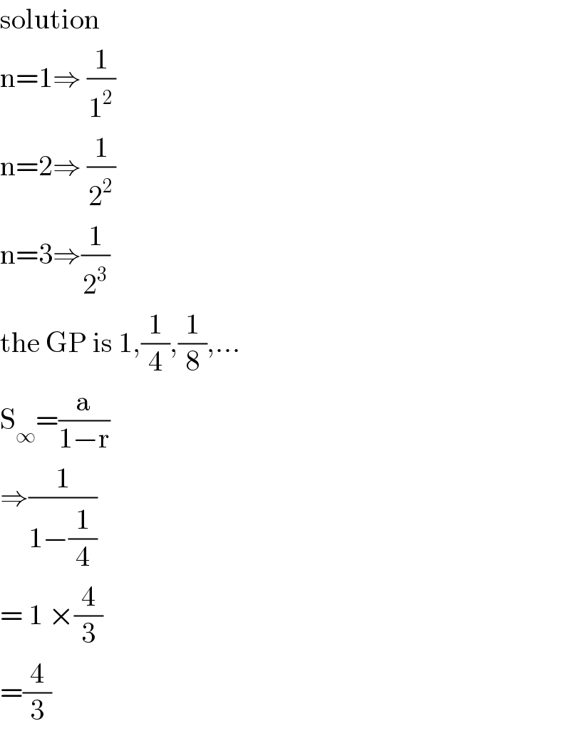 solution  n=1⇒ (1/1^2 )  n=2⇒ (1/2^2 )  n=3⇒(1/2^3 )  the GP is 1,(1/4),(1/8),...  S_∞ =(a/(1−r))  ⇒(1/(1−(1/4)))  = 1 ×(4/3)  =(4/3)  