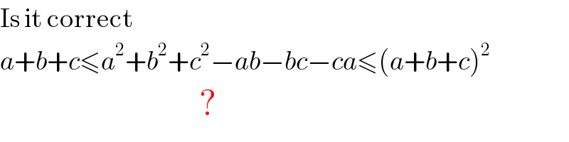 Is it correct   a+b+c≤a^2 +b^2 +c^2 −ab−bc−ca≤(a+b+c)^2                               ?  