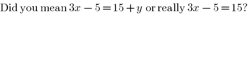 Did you mean 3x − 5 = 15 + y  or really 3x − 5 = 15?  