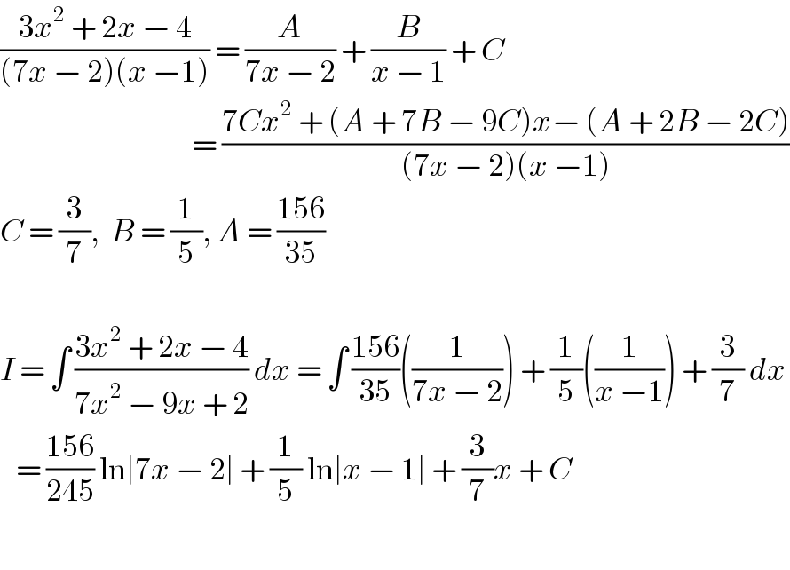 ((3x^2  + 2x − 4)/((7x − 2)(x −1))) = (A/(7x − 2)) + (B/(x − 1)) + C                                      = ((7Cx^2  + (A + 7B − 9C)x− (A + 2B − 2C))/((7x − 2)(x −1)))  C = (3/7),  B = (1/5), A = ((156)/(35))    I = ∫ ((3x^2  + 2x − 4)/(7x^2  − 9x + 2)) dx = ∫ ((156)/(35))((1/(7x − 2))) + (1/5)((1/(x −1))) + (3/7) dx     = ((156)/(245)) ln∣7x − 2∣ + (1/5) ln∣x − 1∣ + (3/7)x + C     