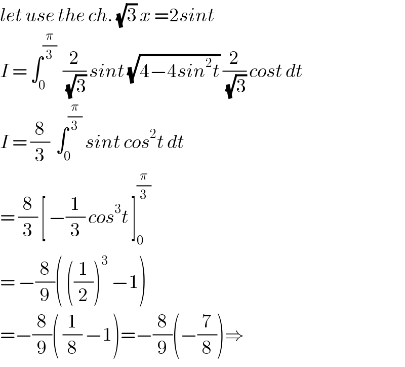 let use the ch. (√3) x =2sint  I = ∫_0 ^(π/3)   (2/(√3)) sint (√(4−4sin^2 t)) (2/(√3)) cost dt  I = (8/3)  ∫_0 ^(π/3)  sint cos^2 t dt  = (8/3) [ −(1/3) cos^3 t ]_0 ^(π/3)   = −(8/9)( ((1/2))^3  −1)  =−(8/9)( (1/8) −1)=−(8/9)(−(7/8))⇒  
