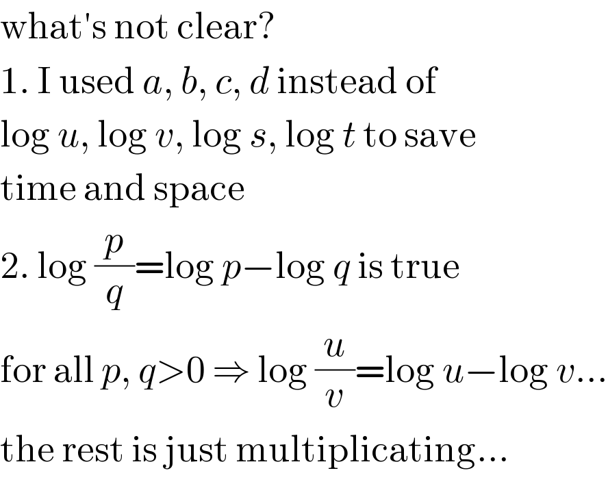 what′s not clear?  1. I used a, b, c, d instead of  log u, log v, log s, log t to save  time and space  2. log (p/q)=log p−log q is true  for all p, q>0 ⇒ log (u/v)=log u−log v...  the rest is just multiplicating...  