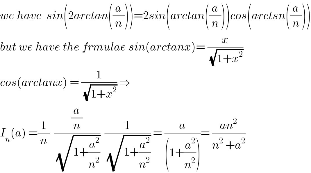 we have  sin(2arctan((a/n)))=2sin(arctan((a/n)))cos(arctsn((a/n)))  but we have the frmulae sin(arctanx)= (x/(√(1+x^2 )))  cos(arctanx) = (1/(√(1+x^2 ))) ⇒  I_n (a) =(1/n)  ((a/n)/(√(1+(a^2 /n^2 ))))  (1/(√(1+(a^2 /n^2 )))) = (a/((1+(a^2 /n^2 ))))= ((an^2 )/(n^2  +a^2 ))  